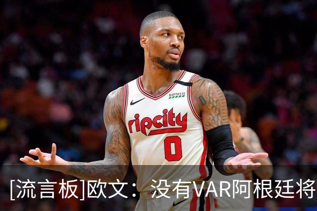 [流言板]欧文：没有VAR阿根廷将彻底失控，它的存在是隐形的威慑力量